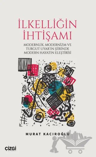 İlkelliğin İhtişamı/Modernlik, Modernizm ve Turgut Uyar'ın Şiirinde Modern Hayatın Eleştirisi