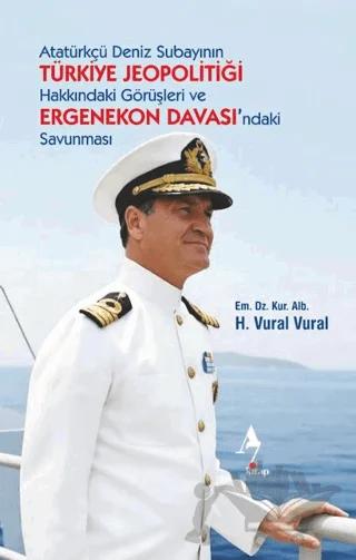 Atatürkçü Deniz Subayının Türkiye Jeopolitiği Hakkındaki Görüşleri ve Ergenekon Davası’ndaki Savunması