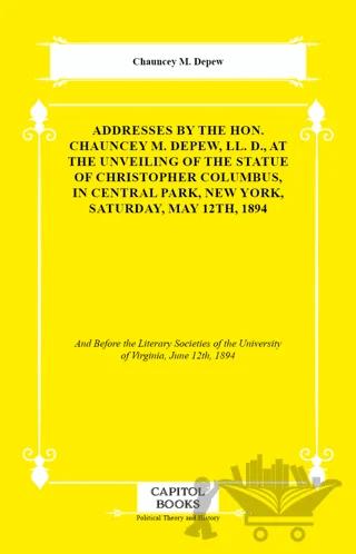 Addresses by the Hon. Chauncey M. Depew, LL. D., At the Unveiling of the Statue of Christopher Columbus, in Central Park, New York, Saturday, May 12th, 1894