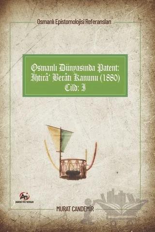 Osmanlı Dünyasında Patent: İhtira Beratı Kanunu (1880): Osmanlı Epistemolojisi Referansları - Cilt 1