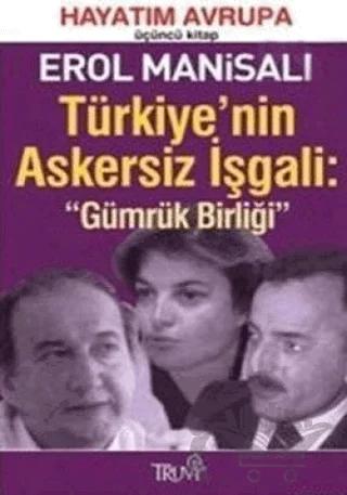 Türkiye’nin Askersiz İşgali: Gümrük Birliği Hayatım Avrupa Üçüncü Kitap – Erol Manisalı – Truva Yayınları kitap kapağı