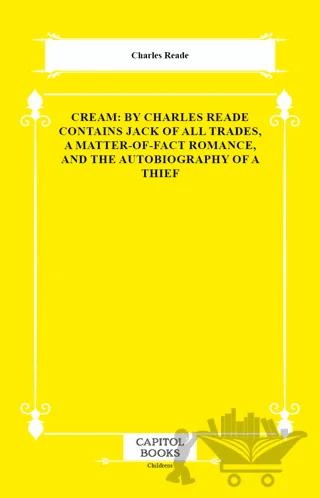 Cream: By Charles Reade Contains Jack of All Trades, a Matter-of-Fact Romance, and the Autobiography of a Thief