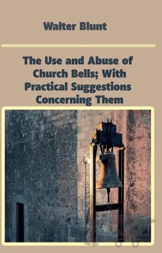 The Use and Abuse of Church Bells; With Practical Suggestions Concerning Them
