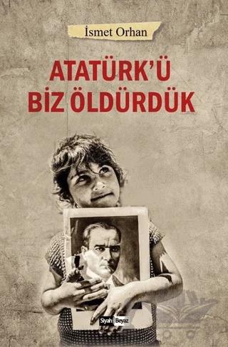 Atatürk’ü Biz Öldürdük
