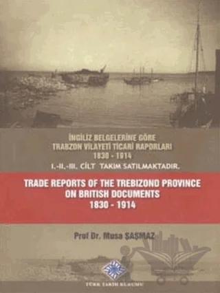 İngiliz Belgelerine Göre Trabzon Vilayeti Ticari Raporları 1830 - 1914 Trade Reports of The Trebizond Province On British Documents 1830 - 1914