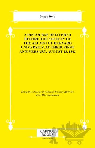 A Discourse Delivered Before the Society of the Alumni of Harvard University, at Their First Anniversary, August 23, 1842