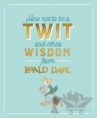 How Not To Be A Twit and Other Wisdom from Roald Dahl