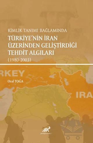 Kimlik Tanımı Bağlamında Türkiye'nin İran Üzerinden Geliştirdiği Tehdit Algıları (1980-2003) – Oral Toğa – Paradigma Akademi Yayınları kitap kapağı