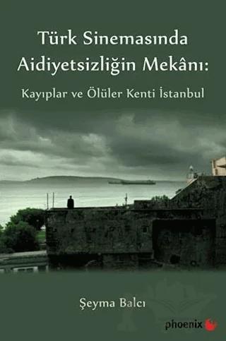 Türkiye Sinemasında Aidiyetsizliğin Mekanı: Kayıplar ve Ölüler Kenti İstanbul – Şeyma Balcı – Phoenix Yayınevi kitap kapağı