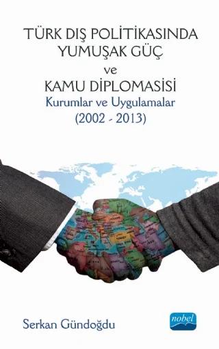 TÜRK DIŞ POLİTİKASINDA YUMUŞAK GÜÇ VE KAMU DİPLOMASİSİ: Kurumlar ve Uygulamalar (2002 - 2013)
