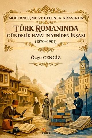 Modernleşme ve Gelenek Arasında Türk Romanında Gündelik Hayatın Yeniden İnşası (1870-1901)