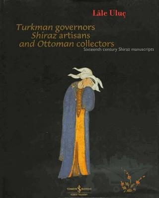 Turkman Governors Shiraz Artisans and Ottoman Collectors Sixteenth Century Shiraz Manuscripts