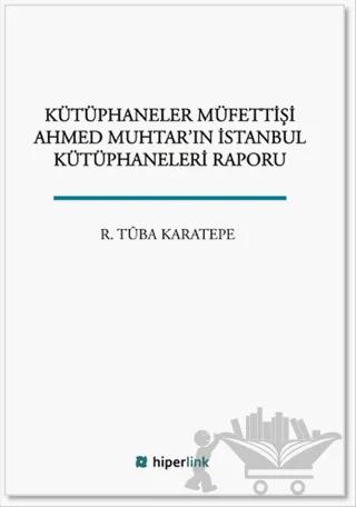 Kütüphaneler Müfettişi Ahmed Muhtar'ın İstanbul Kütüphaneleri Raporu
