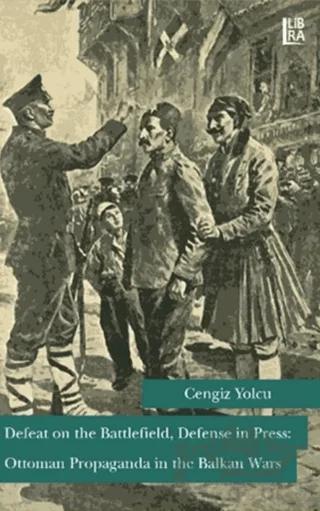 Defeat on the Battlefield, Defense in Press: Ottoman Propaganda in the Balkan Wars – Cengiz Yolcu – Libra Yayınları kitap kapağı