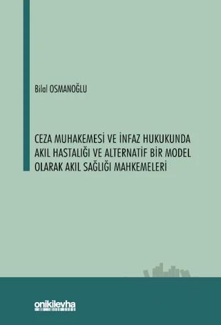 Ceza Muhakemesi ve İnfaz Hukukunda Akıl Hastalığı ve Alternatif Bir Model Olarak Akıl Sağlığı Mahkemeleri
