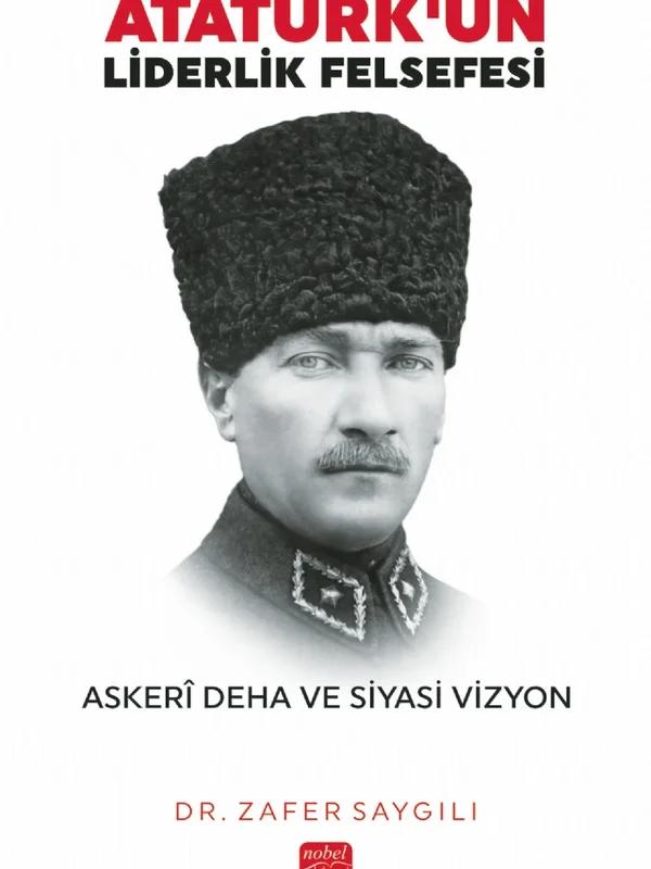 ATATÜRK’ÜN LİDERLİK FELSEFESİ - Askerî Deha ve Siyasi Vizyon
