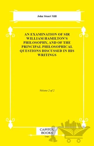 An Examination of Sir William Hamilton's Philosophy, and of the Principal Philosophical Questions Discussed in His Writings