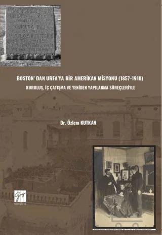 Boston’ Dan Urfa’ya Bir Amerikan Misyonu (1857-1910) : Kuruluş, İç Çatışma Ve Yeniden Yapılanma Süreçleriyle