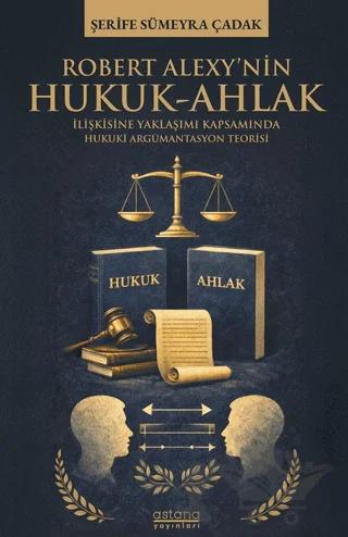 Robert Alexy’nin Hukuk-Ahlak İlişkisine Yaklaşımı Kapsamında Hukuki Argümantasyon Teorisi – Şerife Sümeyra Çadak – Astana Yayınları kitap kapağı