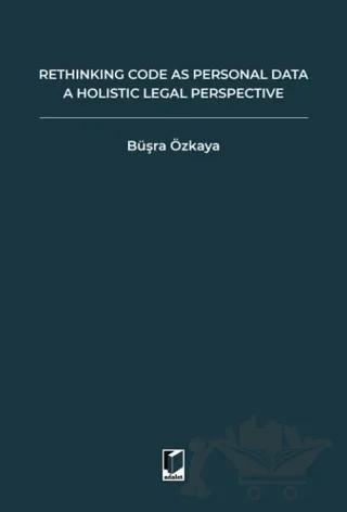 Rethinking Code As Personal Data: A Holistic Legal Perspective Scrutinizing Implications Of Code İs Personal Data Argument For Data Protection Law And Regulation Of Algorithms