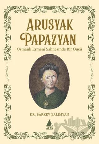 Arusyak Papazyan/ Osmanlı Ermeni Sahnesinde Bir Öncü