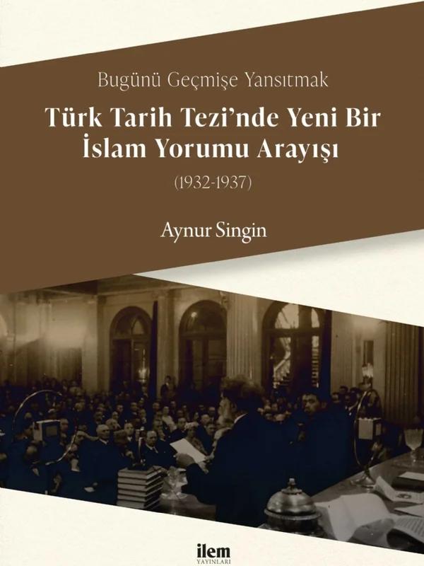 Bugünü Geçmişe Yansıtmak - TÜRK TARİH TEZİ’NDE YENİ BİR İSLAM YORUMU ARAYIŞI (1932-1937)