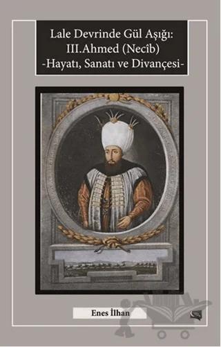 Lale Devrinde Gül Aşığı: 3. Ahmed (Necib) Hayatı Sanatı ve Divançesi