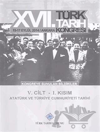 17. Türk Tarih Kongresi 5. Cilt 1. Kısım - Atatürk ve Türkiye Cumhuriyeti Tarihi