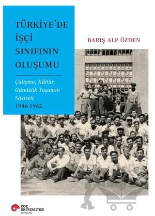 Türkiye’de İşçi Sınıfının Oluşumu Çalışma, Kültür, Gündelik Yaşamın Siyaseti 1946-1962