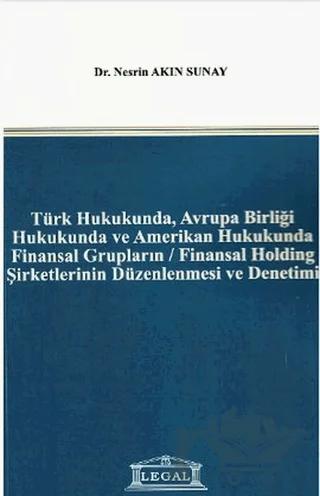 Türk Hukukunda, Avrupa Birliği Hukukunda ve Amerikan Hukukunda Finansal Grupların / Finansal Holding Şirketlerinin Düzenlenmesi ve Denetimi