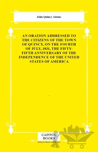 An Oration Addressed to the Citizens of the Town of Quincy, on the Fourth of July, 1831, the Fifty-Fifth Anniversary of the Independence of the United States of America