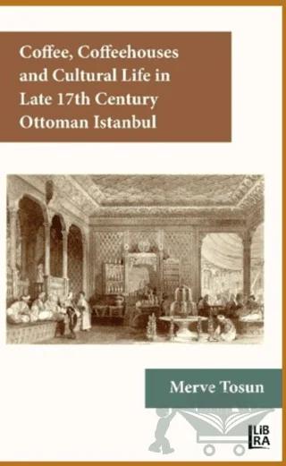 Coffee Coffeehouses and Cultural Life in Late 17th Century Ottoman Istanbul – Merve Tosun – Libra Yayınları kitap kapağı