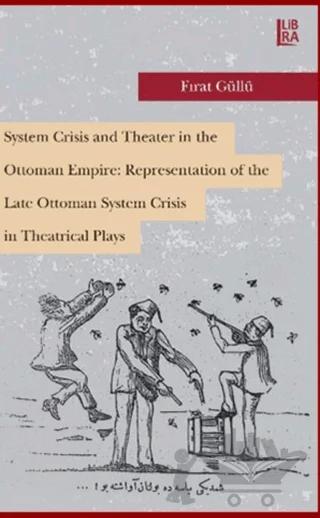 System Crisis and Theater in the Ottoman Empire: Representation of the Late Ottoman System Crisis in Theatrical Plays – Fırat Güllü – Libra Yayınları kitap kapağı