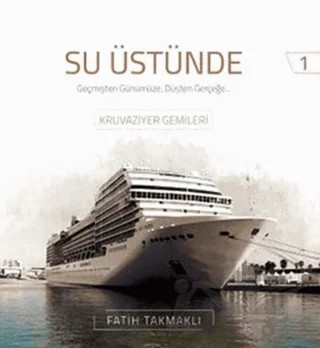Su Üstünde - Geçmişten Günümüze Düşten Gerçeğe Kruvaziyer Gemileri 1 – Fatih Takmaklı – Denizler Kitabevi kitap kapağı