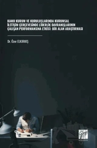 Kamu Kurum ve Kuruluşlarında Kurumsal İletişim Çerçevesinde Liderlik Davranışlarının Çalışan Performansına Etkisi: Bir Alan Araştırması – Özer Elkırmış – Gazi Kitabevi kitap kapağı