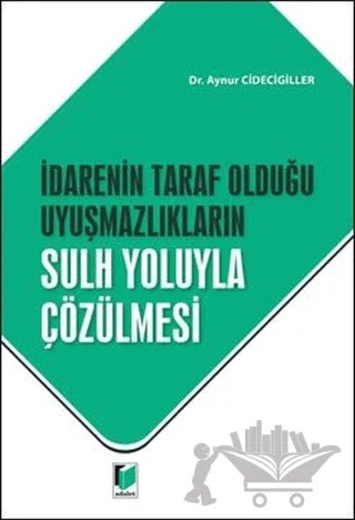 İdarenin Taraf Olduğu Uyuşmazlıkların Sulh Yoluyla Çözülmesi – Aynur Cidecigiller – Adalet Yayınevi kitap kapağı