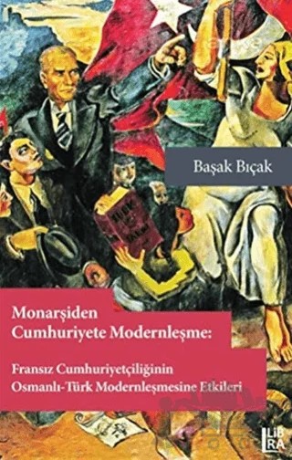 Monarşiden Cumhuriyete Modernleşme : Fransız Cumhuriyetçiliğinin Osmanlı-Türk Modernleşmesine Etkileri – Başak Bıçak – Libra Yayınları kitap kapağı
