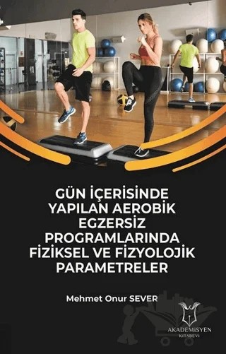 Gün İçerisinde Yapılan Aerobik Egzersiz Programlarında Fiziksel ve Fizyolojik Parametreler – Mehmet Onur Sever – Akademisyen Kitabevi kitap kapağı