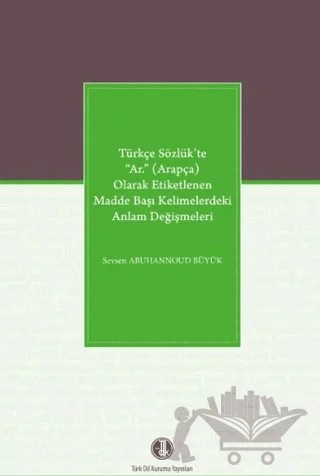 Türkçe Sözlük’te “Ar.” (Arapça) Olarak Etiketlenen Madde Başı Kelimelerdeki Anlam Değişmeleri – Sevsen Abuhannoud Büyük – Türk Dil Kurumu Yayınları kitap kapağı