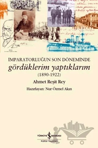 İmparatorluğun Son Döneminde Gördüklerim Yaptıklarım (1890-1922) – Ahmet Reşit Rey – İş Bankası Kültür Yayınları kitap kapağı