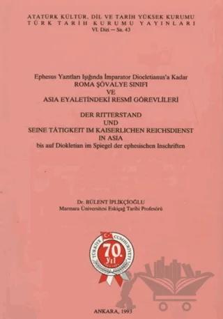 Ephesus Yazıtları Işığında İmparator Diocletianus’a Kadar Roma Şövalye Sınıfı ve Asia Eyaletindeki Resmi Görevlileri / Der Ritterstand Und Seine Tatigkeit Im Kaiserlichen Reichsdienst in Asia bis auf Diokletian im Spiegel der ephesischen Inschriften