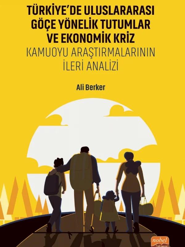 TÜRKİYE’DE ULUSLARARASI GÖÇE YÖNELİK TUTUMLAR VE EKONOMİK KRİZ - Kamuoyu Araştırmalarının İleri Analizi – Ali Berker – Nobel Bilimsel Eserler kitap kapağı