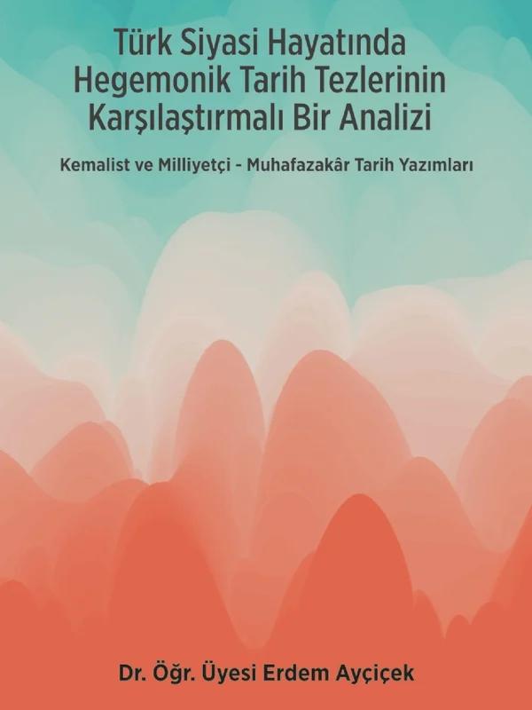 Türk Siyasi Hayatında Hegemonik Tarih Tezlerinin Karşılaştırmalı Bir Analizi - KEMALİST VE MİLLİYETÇİ-MUHAFAZAKÂR TARİH YAZIMLARI