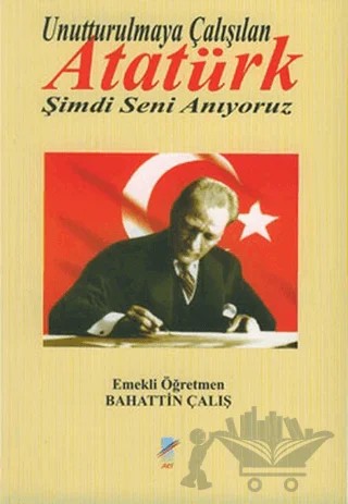 Unutturulmaya Çalışılan Atatürk Şimdi Seni Anıyoruz – Bahattin Çalış – Art Basın Yayın Hizmetleri kitap kapağı
