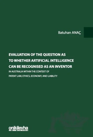 Evaluation Of The Question As To Whether Artificial Intelligence Can Be Recognised As An Inventor In Australia Within The Context Of Patent Law, Ethics, Economy, And Liability – Batuhan Anaç – On İki Levha Yayınları kitap kapağı