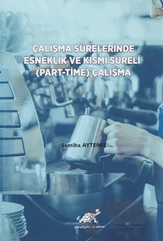 Çalışma Sürelerinde Esneklik ve Kısmi Süreli (Part-Time) Çalışma – Semiha Aytemiz – Paradigma Akademi Yayınları kitap kapağı