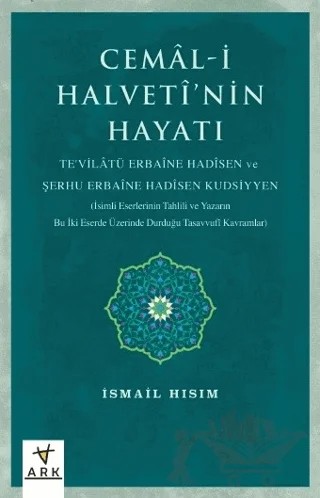 Cemal-i Halvetî’nin Hayatı Te'vilatü Erbaine Hadisen Ve Şerhu Erbaine Hadisen Kudsiyyen (İsimli Eserlerinin Tahlili Ve Yazarın Bu İki Eserde Üzerinde Durduğu Tasavvufî Kavramlar) – İsmail Hısım – Ark Kitapları kitap kapağı