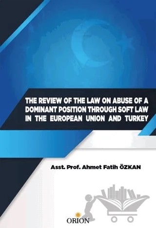 The Review Of The Law On Abuse Of A Dominant Position Through Soft Law In The European Union And Turkey – Ahmet Fatih Özkan – Orion Kitabevi kitap kapağı