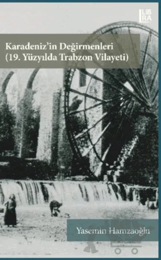 Karadeniz’in Değirmenleri 19. Yüzyılda Trabzon Vilayeti – Yasemin Hamzaoğlu – Libra Yayınları kitap kapağı