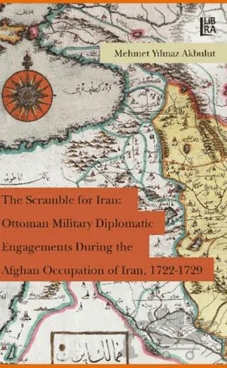 The Scramble for Iran: Ottoman Military Diplomatic Engagements During the Afghan Occupation of Iran, 1722 - 1729 – Mehmet Yılmaz Akbulut – Libra Yayınları kitap kapağı